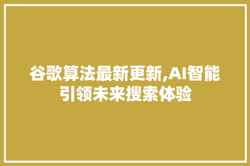 谷歌算法最新更新,AI智能引领未来搜索体验