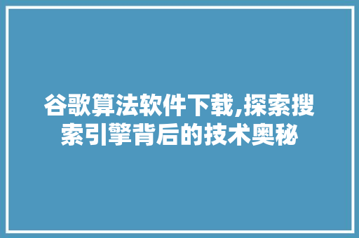 谷歌算法软件下载,探索搜索引擎背后的技术奥秘