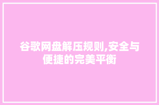 谷歌网盘解压规则,安全与便捷的完美平衡