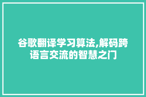 谷歌翻译学习算法,解码跨语言交流的智慧之门