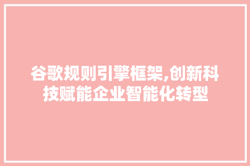 谷歌规则引擎框架,创新科技赋能企业智能化转型