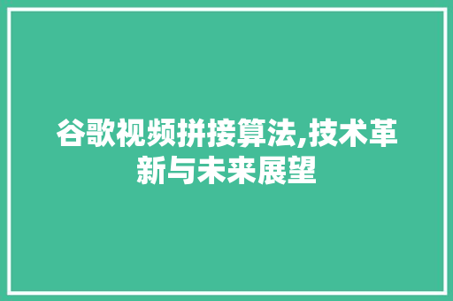 谷歌视频拼接算法,技术革新与未来展望