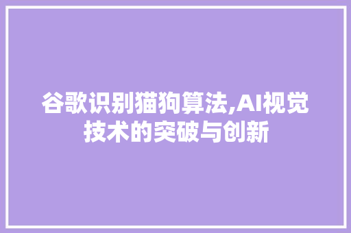 谷歌识别猫狗算法,AI视觉技术的突破与创新