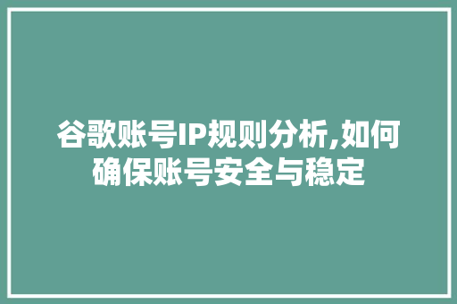 谷歌账号IP规则分析,如何确保账号安全与稳定