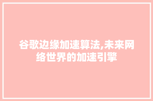 谷歌边缘加速算法,未来网络世界的加速引擎 React