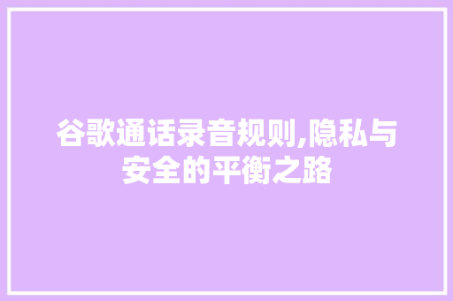 谷歌通话录音规则,隐私与安全的平衡之路