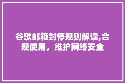 谷歌邮箱封停规则解读,合规使用，维护网络安全