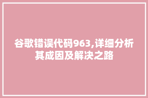 谷歌错误代码963,详细分析其成因及解决之路