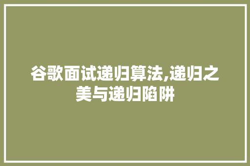 谷歌面试递归算法,递归之美与递归陷阱