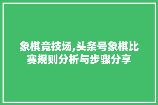 象棋竞技场,头条号象棋比赛规则分析与步骤分享