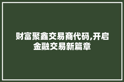 财富聚鑫交易商代码,开启金融交易新篇章