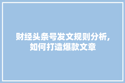 财经头条号发文规则分析,如何打造爆款文章