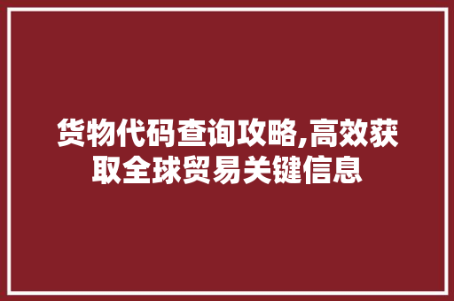 货物代码查询攻略,高效获取全球贸易关键信息