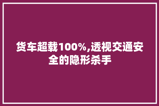 货车超载100%,透视交通安全的隐形杀手