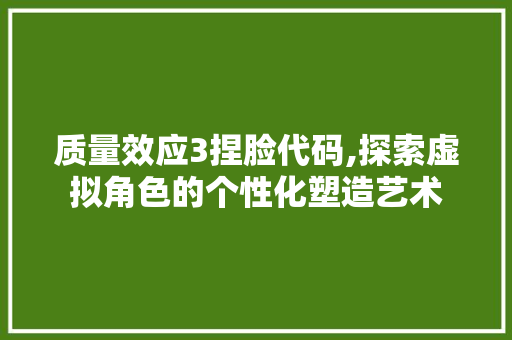 质量效应3捏脸代码,探索虚拟角色的个性化塑造艺术