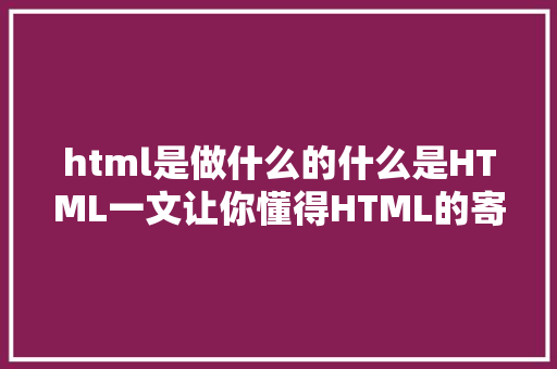 html是做什么的什么是HTML一文让你懂得HTML的寄义