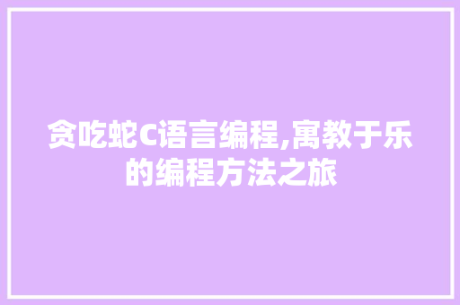 贪吃蛇C语言编程,寓教于乐的编程方法之旅