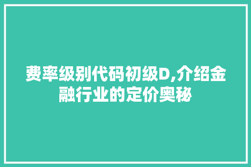 费率级别代码初级D,介绍金融行业的定价奥秘