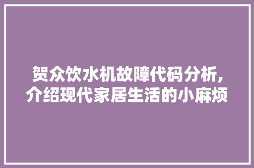 贺众饮水机故障代码分析,介绍现代家居生活的小麻烦