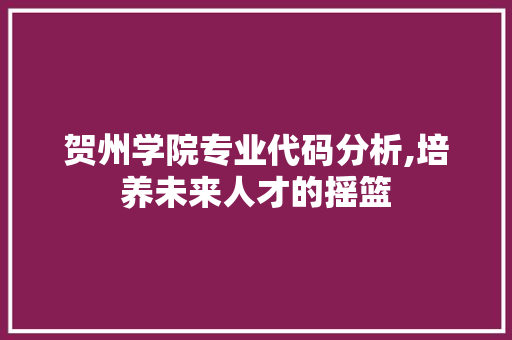 贺州学院专业代码分析,培养未来人才的摇篮 Docker