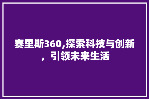 赛里斯360,探索科技与创新，引领未来生活