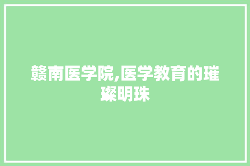 赣南医学院,医学教育的璀璨明珠