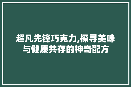 超凡先锋巧克力,探寻美味与健康共存的神奇配方