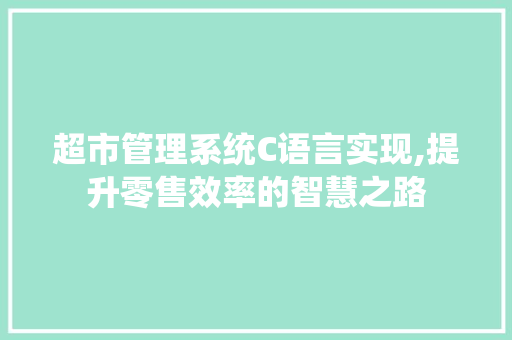 超市管理系统C语言实现,提升零售效率的智慧之路