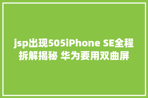 jsp出现505iPhone SE全程拆解揭秘 华为要用双曲屏 NoSQL