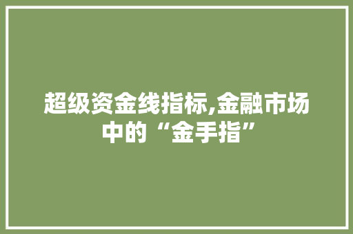 超级资金线指标,金融市场中的“金手指”