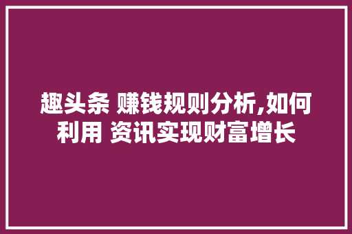 趣头条 赚钱规则分析,如何利用 资讯实现财富增长