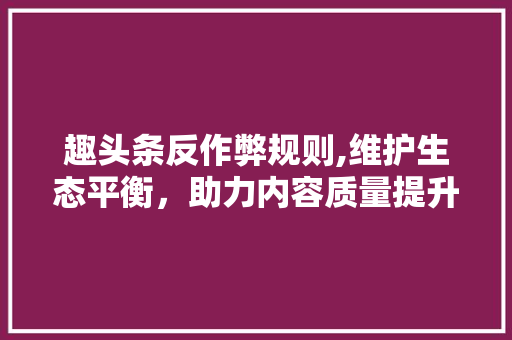 趣头条反作弊规则,维护生态平衡，助力内容质量提升