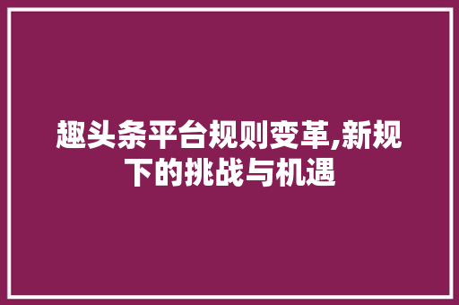 趣头条平台规则变革,新规下的挑战与机遇