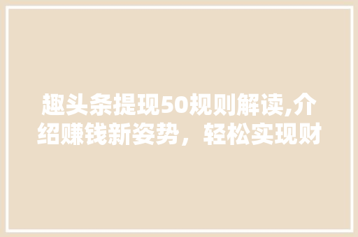 趣头条提现50规则解读,介绍赚钱新姿势，轻松实现财富增长