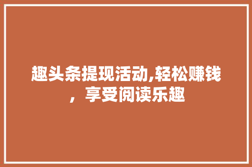 趣头条提现活动,轻松赚钱，享受阅读乐趣