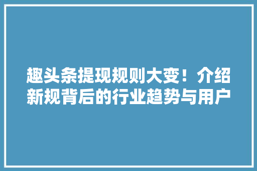 趣头条提现规则大变！介绍新规背后的行业趋势与用户权益