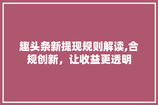 趣头条新提现规则解读,合规创新，让收益更透明