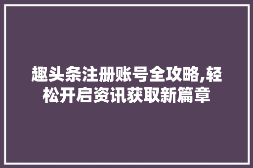 趣头条注册账号全攻略,轻松开启资讯获取新篇章