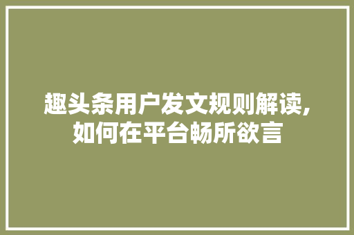 趣头条用户发文规则解读,如何在平台畅所欲言