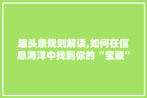 趣头条规则解读,如何在信息海洋中找到你的“宝藏”