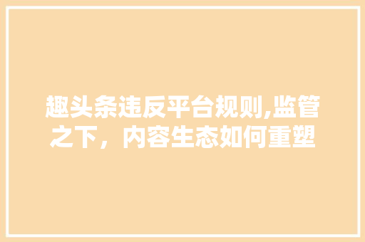 趣头条违反平台规则,监管之下，内容生态如何重塑