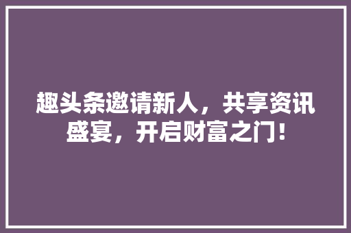 趣头条邀请新人，共享资讯盛宴，开启财富之门！