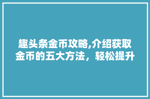 趣头条金币攻略,介绍获取金币的五大方法，轻松提升收益！