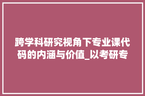 跨学科研究视角下专业课代码的内涵与价值_以考研专业课为例