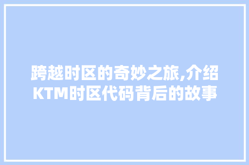 跨越时区的奇妙之旅,介绍KTM时区代码背后的故事