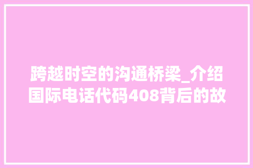 跨越时空的沟通桥梁_介绍国际电话代码408背后的故事