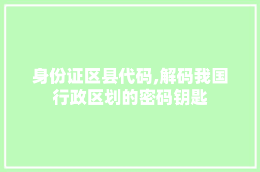 身份证区县代码,解码我国行政区划的密码钥匙