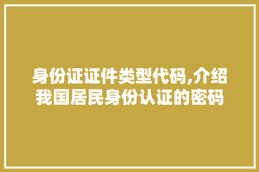 身份证证件类型代码,介绍我国居民身份认证的密码