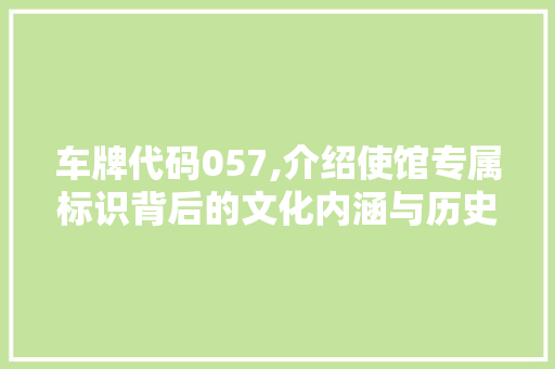 车牌代码057,介绍使馆专属标识背后的文化内涵与历史意义