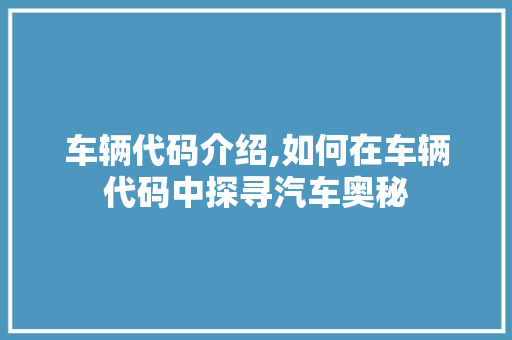 车辆代码介绍,如何在车辆代码中探寻汽车奥秘